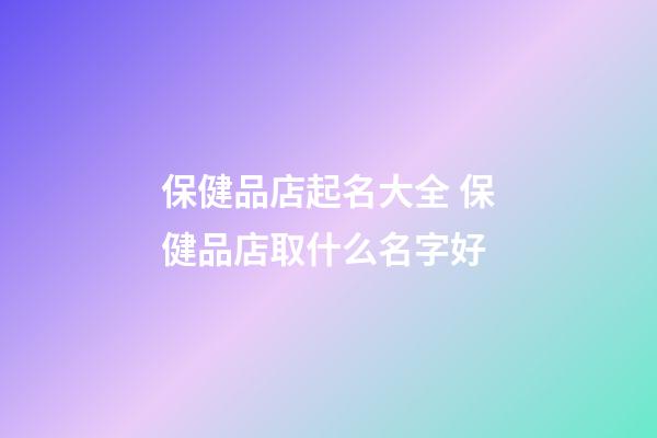 保健品店起名大全 保健品店取什么名字好-第1张-店铺起名-玄机派